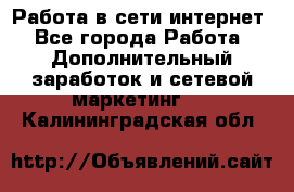 Работа в сети интернет - Все города Работа » Дополнительный заработок и сетевой маркетинг   . Калининградская обл.